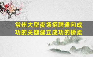 常州大型夜场招聘通向成功的关键建立成功的桥梁